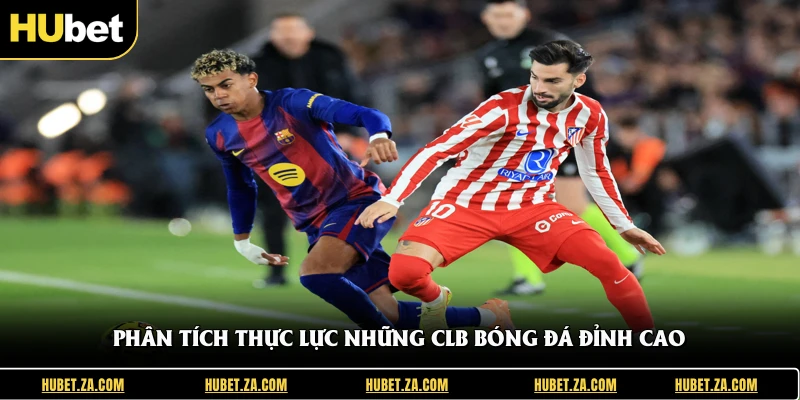 Phân tích thực lực những CLB bóng đá đỉnh cao